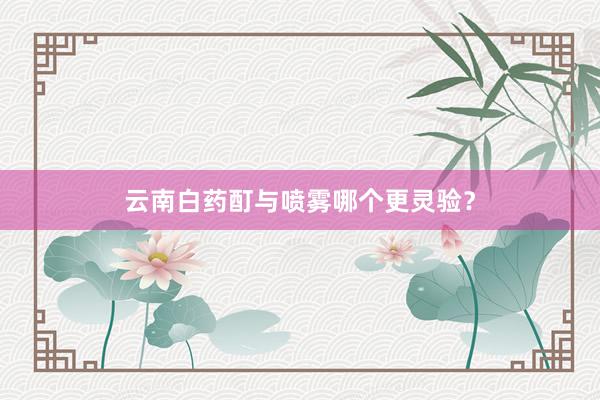 云南白药酊与喷雾哪个更灵验？